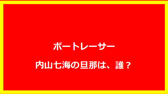 内山七海の旦那は同じボートレーサー！夫婦の絆とレースへの想いとは？