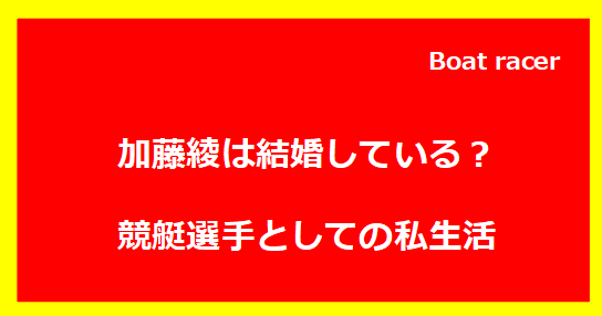 加藤綾は結婚している？競艇選手としての私生活