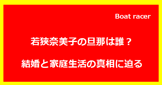 若狭奈美子の旦那は誰？結婚と家庭生活の真相に迫る