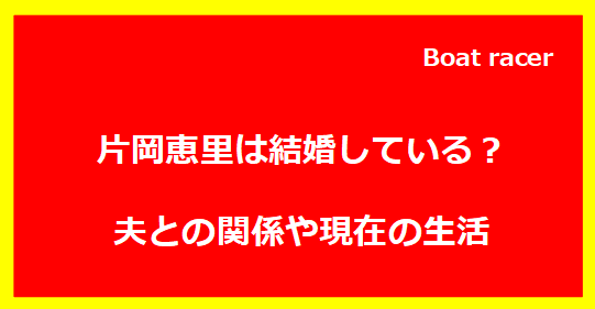 片岡恵里は結婚している？夫との関係や現在の生活