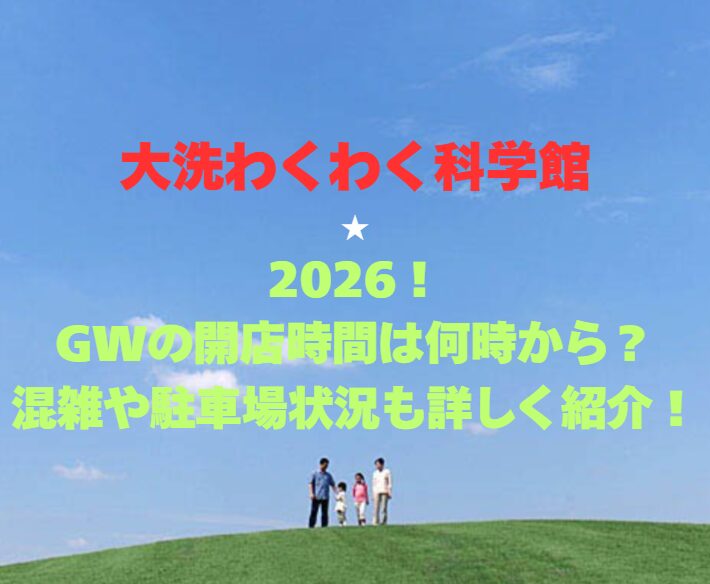 【大洗わくわく科学館】2026！GWの開館時間は何時から？混雑や駐車場状況も詳しく紹介！