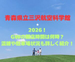 【青森県立三沢航空科学館】2026！GWの開店時間は何時？混雑や駐車場状況も詳しく紹介！