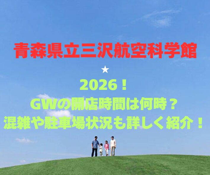 【青森県立三沢航空科学館】2026！GWの開店時間は何時？混雑や駐車場状況も詳しく紹介！