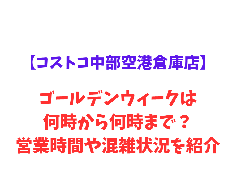 【コストコ中部空港倉庫店】GW2026は、何時から何時まで？営業時間や混雑状況を紹介！