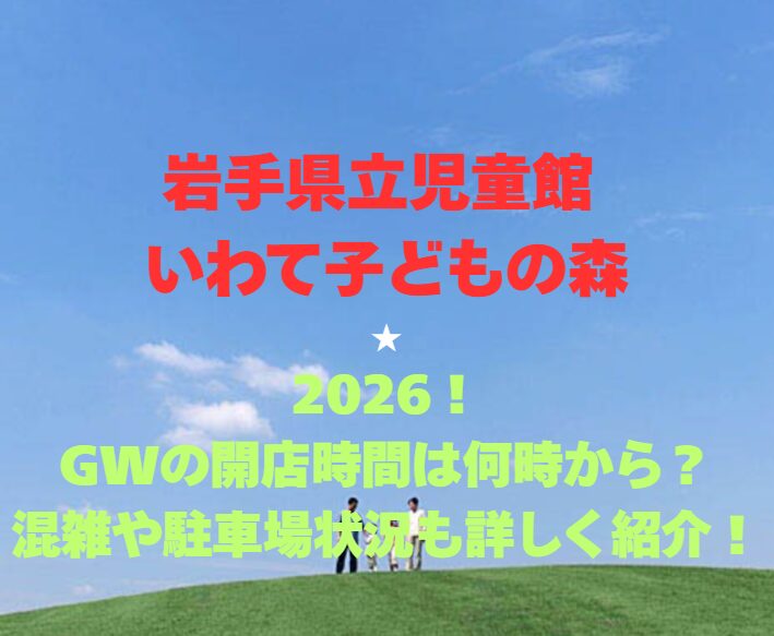 【岩手県立児童館 いわて子どもの森】2026！GWの開館時間は何時から？混雑や駐車場も詳しく紹介！