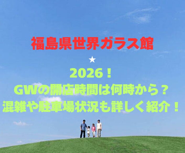 【福島県世界ガラス館】2026！GWの開館時間は何時から？混雑や駐車場状況も詳しく紹介！
