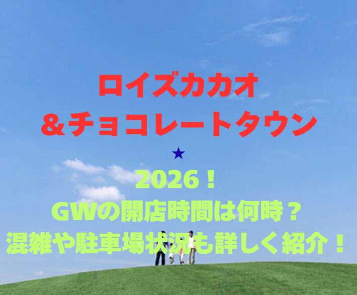 【ロイズカカオ＆チョコレートタウン】2026年GWの営業時間は？混雑や駐車場情報も徹底解説！