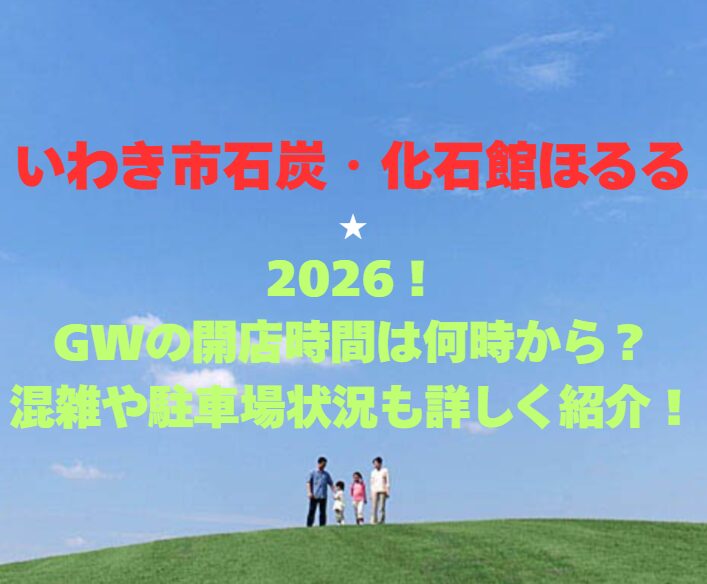 【いわき市石炭・化石館ほるる】2026！GWの開館時間は何時から？混雑や駐車場状況も詳しく紹介！