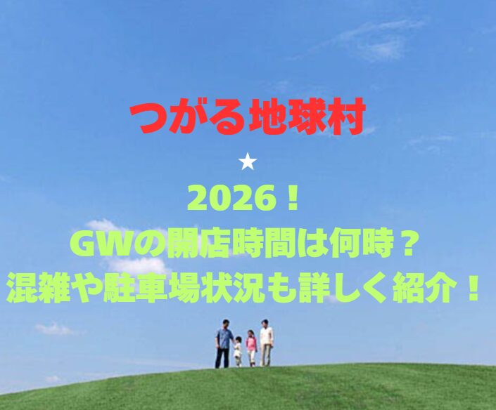 【つがる地球村】2026！GWの営業時間は？混雑や駐車場状況も詳しく紹介！