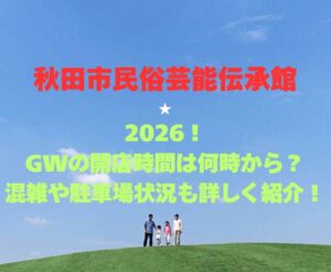 【秋田市民俗芸能伝承館】2026!GWの開館時間は何時から?混雑や駐車場状況も詳しく紹介!
