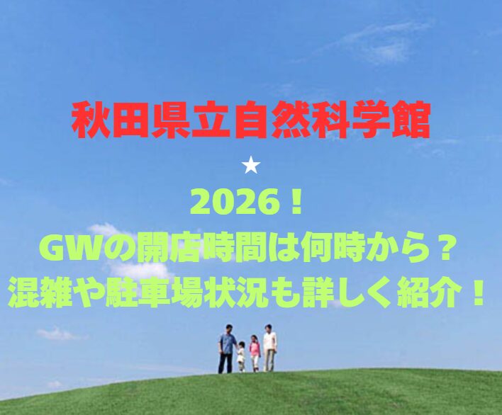 【秋田県立自然科学館】2026！GWの開館時間は何時から？混雑や駐車場状況も詳しく紹介！