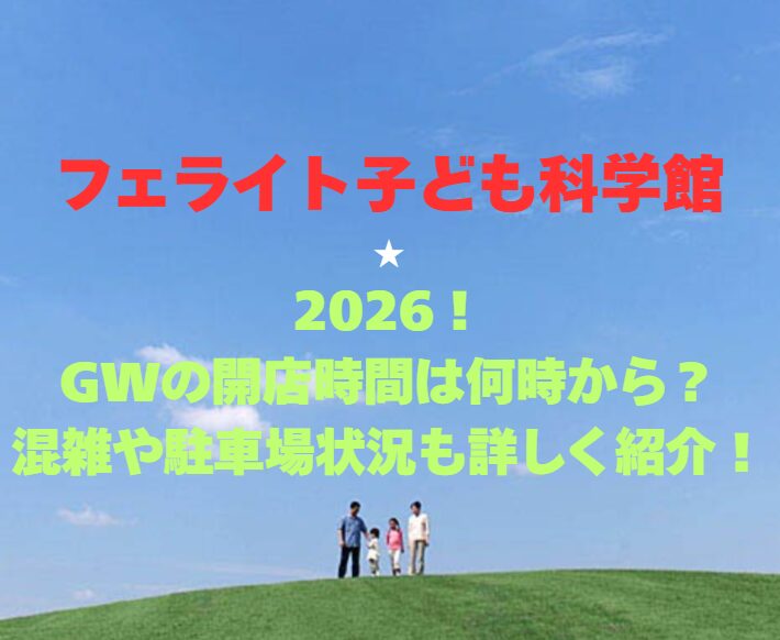 【フェライト子ども科学館】2026！GWの開館時間は何時から？混雑や駐車場状況も詳しく紹介！