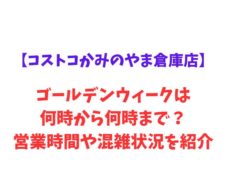 【コストコかみのやま倉庫店】GW2026は何時から何時まで？営業時間や混雑状況を紹介！