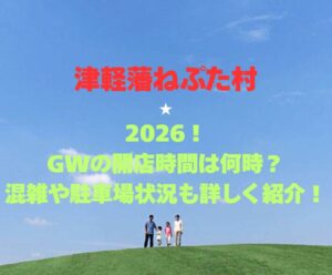 【津軽藩ねぷた村】2026!GWの開店時間は何時?混雑や駐車場状況も詳しく紹介!