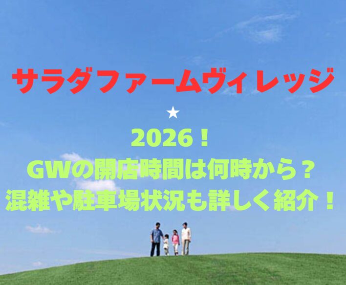【サラダファームヴィレッジ】2026！GWの開園時間は何時から？混雑や駐車場も詳しく紹介！