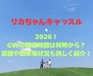 【リカちゃんキャッスル】2026!GWの開館時間は何時から?混雑や駐車場状況も詳しく紹介!