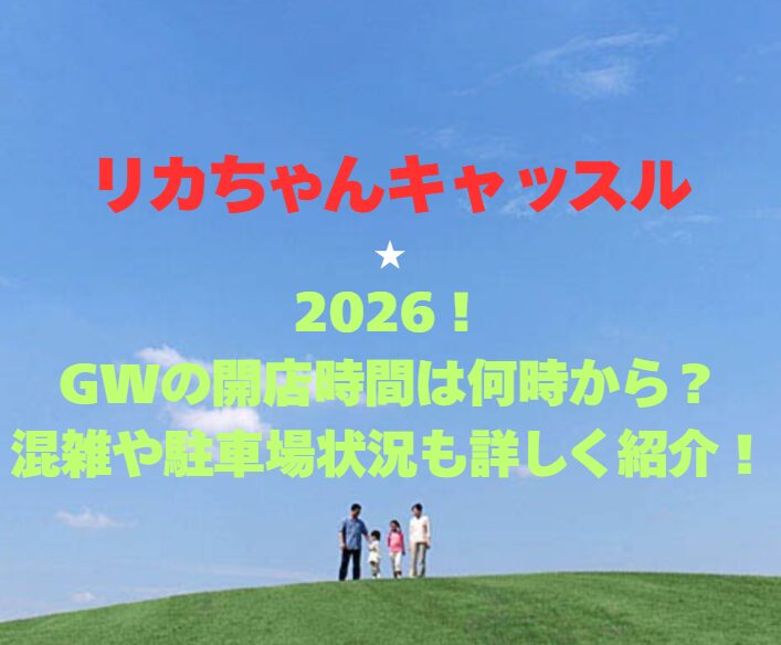 【リカちゃんキャッスル】2026！GWの開館時間は何時から？混雑や駐車場状況も詳しく紹介！