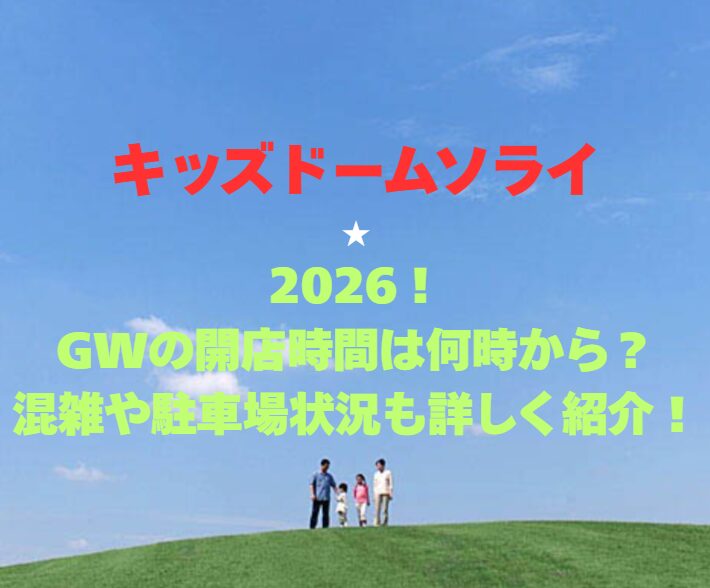 【キッズドームソライ】2026！GWの開館時間は何時から？混雑や駐車場状況も詳しく紹介！