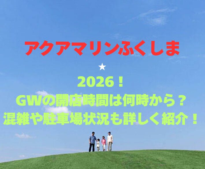 【アクアマリンふくしま】2026！GWの開館時間は何時から？混雑や駐車場状況も詳しく紹介！