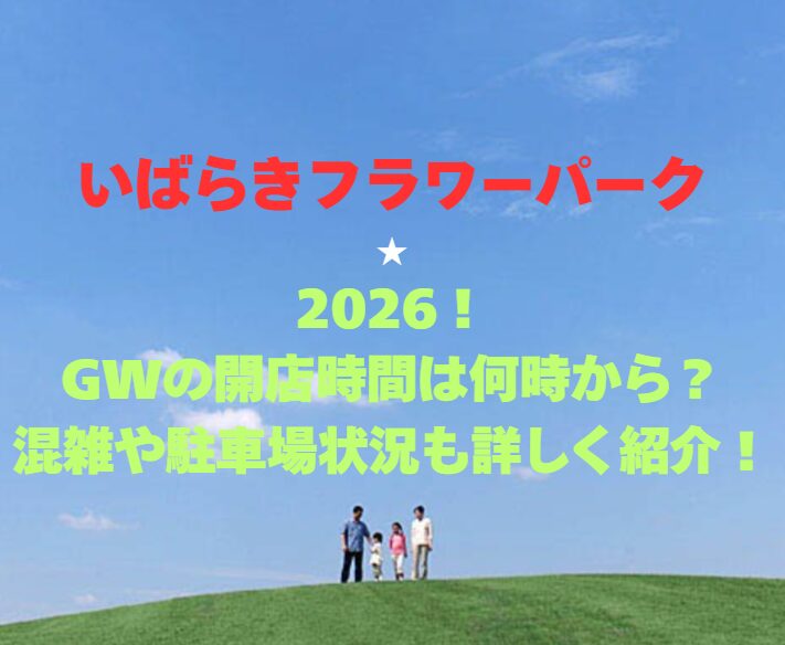 【いばらきフラワーパーク】2026！GWの開園時間は何時から？混雑や駐車場状況も詳しく紹介！