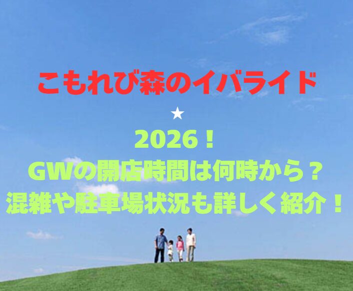 【こもれび森のイバライド】2026！GWの開園時間は何時から？混雑や駐車場状況も詳しく紹介！