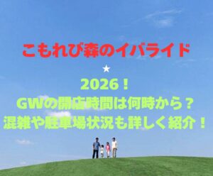 【こもれび森のイバライド】2026!GWの開園時間は何時から?混雑や駐車場状況も詳しく紹介!