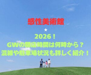 【感性美術館】2026!GWの開店時間は何時から?混雑や駐車場状況も詳しく紹介!