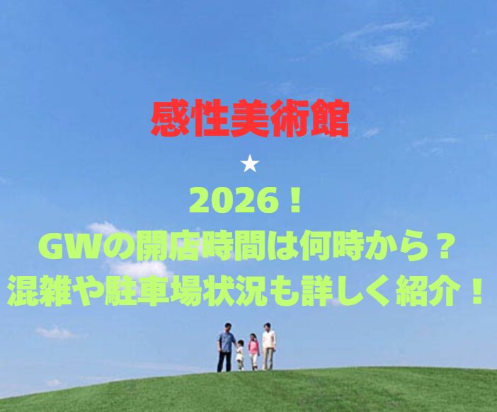 【感性美術館】2026！GWの開店時間は何時から？混雑や駐車場状況も詳しく紹介！