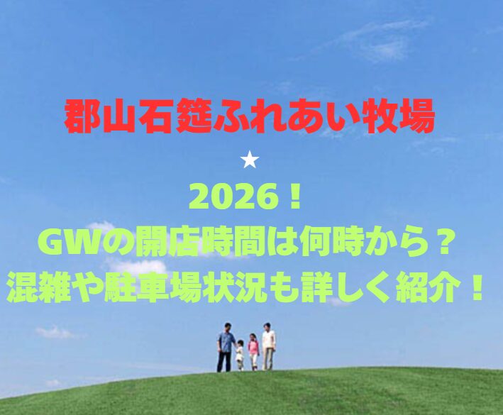 【郡山石筵ふれあい牧場】2026！GWの開園時間は何時から？混雑や駐車場状況も詳しく紹介！