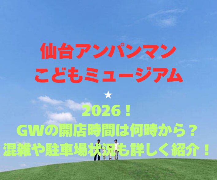 【仙台アンパンマンこどもミュージアム】2026！GWの開店時間は何時から？混雑や駐車場状況も詳しく紹介！