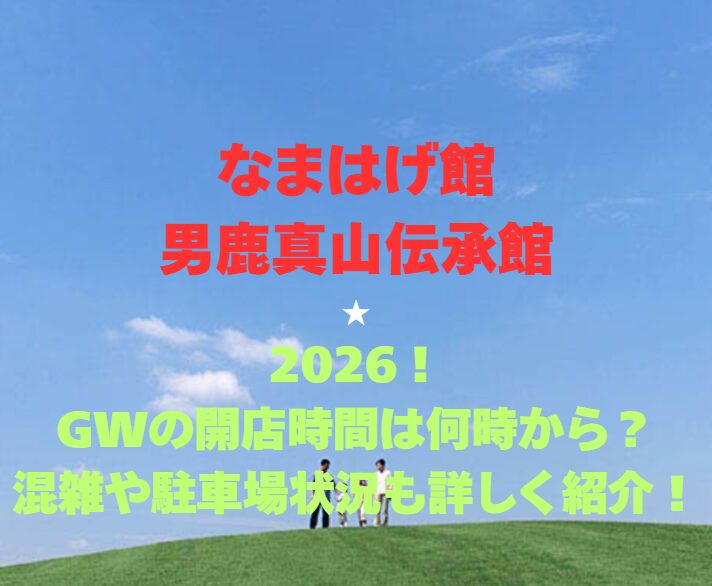 【なまはげ館・男鹿真山伝承館】2026！GWの開館時間は何時から？混雑や駐車場状況も詳しく紹介！