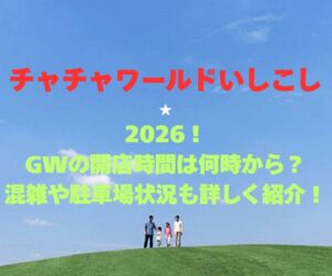 【チャチャワールドいしこし】2026!GWの開店時間は何時から?混雑や駐車場状況も詳しく紹介!