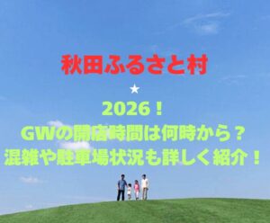 【秋田ふるさと村】2026！GWの開店時間は何時から？混雑や駐車場状況も詳しく紹介！