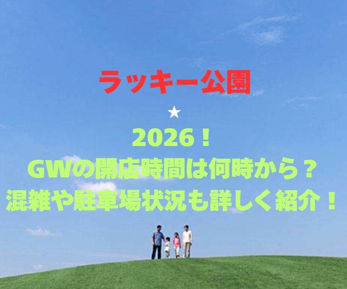 【ラッキー公園】2026！GWの開店時間は何時から？混雑や駐車場状況も詳しく紹介！