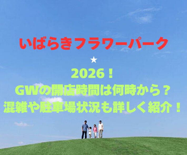 【いばらきフラワーパーク】2026！GWの開園時間は何時から？混雑や駐車場状況も詳しく紹介！