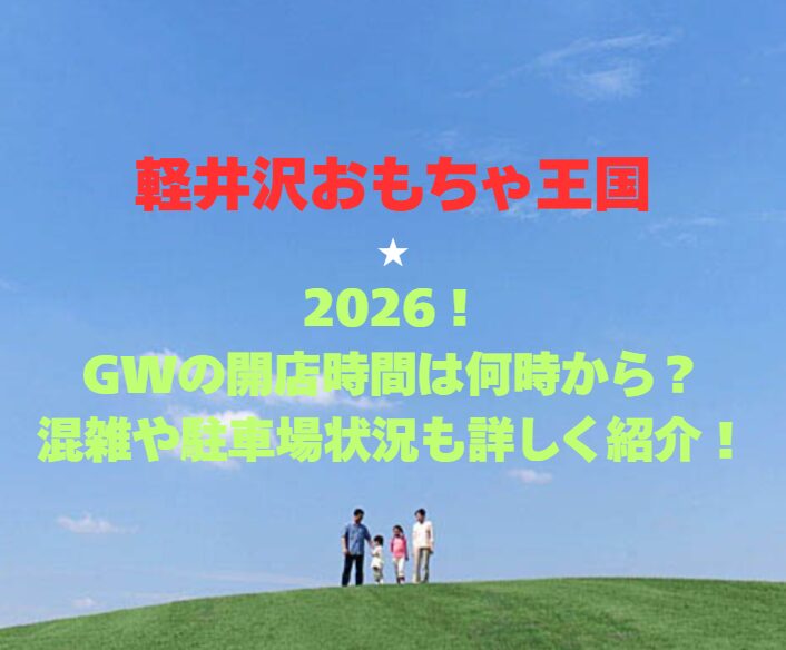 【軽井沢おもちゃ王国】2026！GWの開店時間は何時から？混雑や駐車場状況も詳しく紹介！