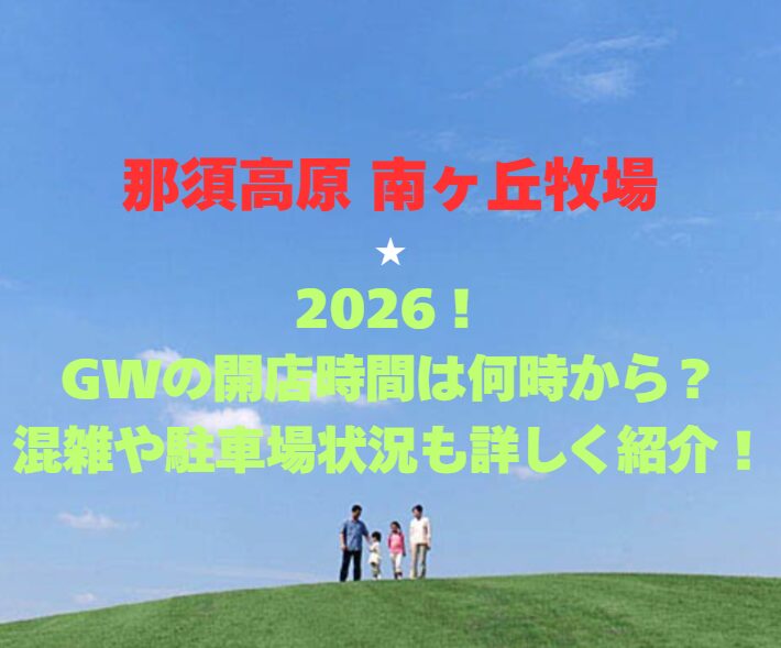 【那須高原 南ヶ丘牧場】2026！GWの開店時間は何時から？混雑や駐車場状況も詳しく紹介！