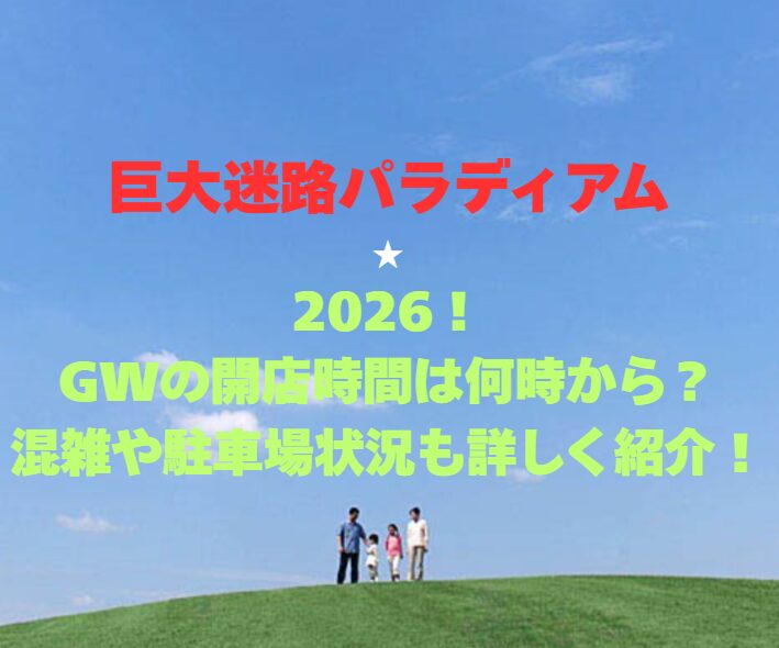 【巨大迷路パラディアム】2026！GWの開店時間は何時から？混雑や駐車場状況も詳しく紹介！