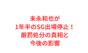 末永和也が1年半のSG出場停止！厳罰処分の真相と今後の影響