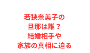 若狭奈美子の旦那は誰？結婚相手や家族の真相に迫る