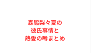 森脇梨々夏の彼氏事情と熱愛の噂まとめ