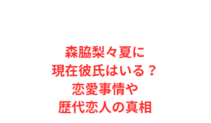 森脇梨々夏に現在彼氏はいる？恋愛事情や歴代恋人の真相