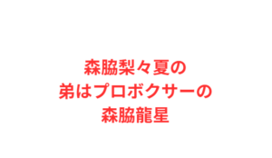 森脇梨々夏の弟はプロボクサーの森脇龍星