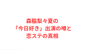 森脇梨々夏の「今日好き」出演の噂と恋ステの真相