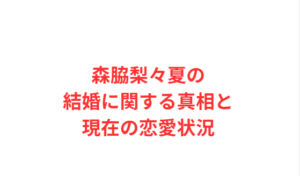森脇梨々夏の結婚に関する真相と現在の恋愛状況