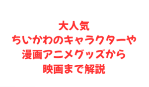 大人気ちいかわのキャラクターや漫画アニメグッズから映画まで解説