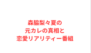 森脇梨々夏の元カレの真相と恋愛リアリティー番組
